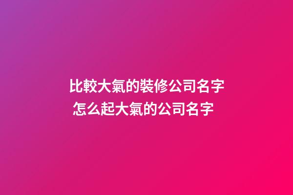 比較大氣的裝修公司名字 怎么起大氣的公司名字-第1張-公司起名-玄機(jī)派